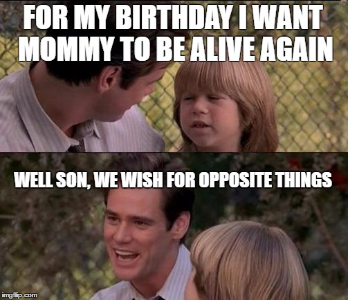 That's Just Something X Say Meme | FOR MY BIRTHDAY I WANT MOMMY TO BE ALIVE AGAIN; WELL SON, WE WISH FOR OPPOSITE THINGS | image tagged in memes,thats just something x say | made w/ Imgflip meme maker