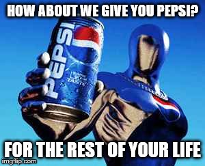 HOW ABOUT WE GIVE YOU PEPSI? FOR THE REST OF YOUR LIFE | made w/ Imgflip meme maker