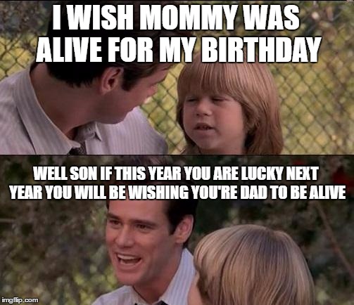 That's Just Something X Say Meme | I WISH MOMMY WAS ALIVE FOR MY BIRTHDAY; WELL SON IF THIS YEAR YOU ARE LUCKY NEXT YEAR YOU WILL BE WISHING YOU'RE DAD TO BE ALIVE | image tagged in memes,thats just something x say | made w/ Imgflip meme maker