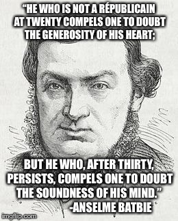 “HE WHO IS NOT A RÉPUBLICAIN AT TWENTY COMPELS ONE TO DOUBT THE GENEROSITY OF HIS HEART;; BUT HE WHO, AFTER THIRTY, PERSISTS, COMPELS ONE TO DOUBT THE SOUNDNESS OF HIS MIND.”
                    -ANSELME BATBIE | image tagged in me1 | made w/ Imgflip meme maker