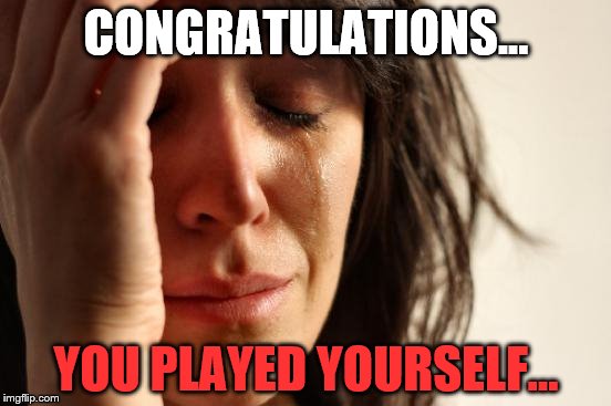 First World Problems Meme | CONGRATULATIONS... YOU PLAYED YOURSELF... | image tagged in memes,first world problems | made w/ Imgflip meme maker