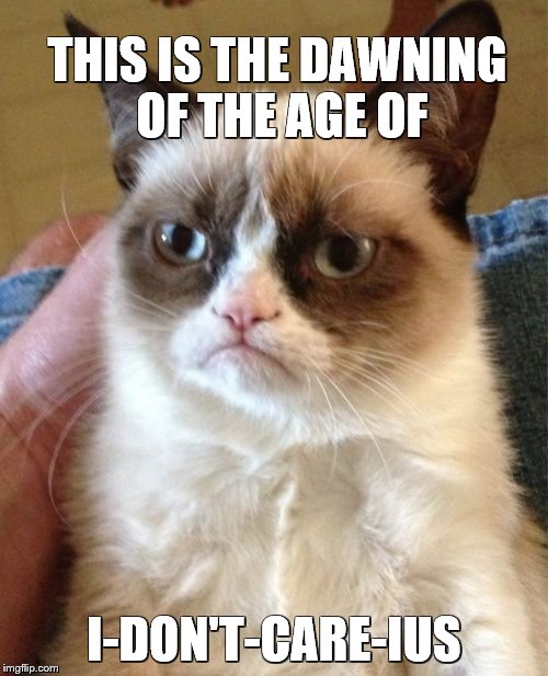 Grumpy Cat Meme | THIS IS THE DAWNING OF THE AGE OF; I-DON'T-CARE-IUS | image tagged in memes,grumpy cat | made w/ Imgflip meme maker