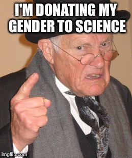 Back In My Day Meme | I'M DONATING MY GENDER TO SCIENCE | image tagged in memes,back in my day | made w/ Imgflip meme maker