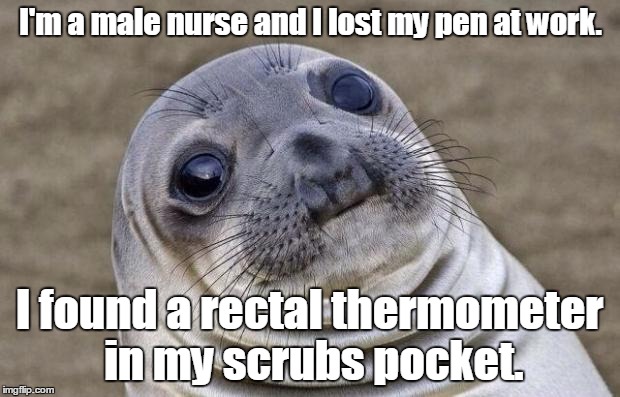 You mean I accidentally left my pen inside an...Oh, God!  | I'm a male nurse and I lost my pen at work. I found a rectal thermometer in my scrubs pocket. | image tagged in memes,awkward moment sealion | made w/ Imgflip meme maker