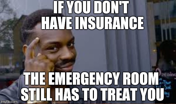 IF YOU DON'T HAVE INSURANCE THE EMERGENCY ROOM STILL HAS TO TREAT YOU | made w/ Imgflip meme maker