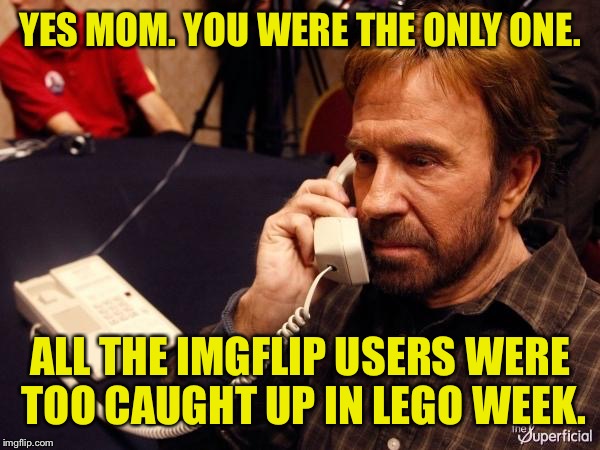 Wishing you a Happy belated Birthday, Chuck! :) | YES MOM. YOU WERE THE ONLY ONE. ALL THE IMGFLIP USERS WERE TOO CAUGHT UP IN LEGO WEEK. | image tagged in memes,chuck norris phone,chuck norris,lego week | made w/ Imgflip meme maker