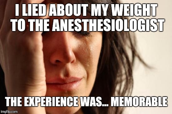 First World Problems Meme | I LIED ABOUT MY WEIGHT TO THE ANESTHESIOLOGIST THE EXPERIENCE WAS... MEMORABLE | image tagged in memes,first world problems | made w/ Imgflip meme maker