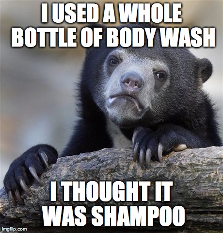 Confession Bear Meme | I USED A WHOLE BOTTLE OF BODY WASH I THOUGHT IT WAS SHAMPOO | image tagged in memes,confession bear | made w/ Imgflip meme maker