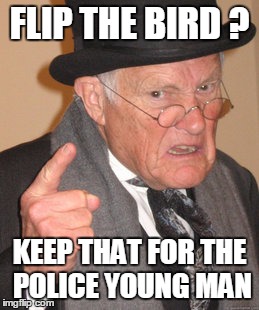 Back In My Day | FLIP THE BIRD ? KEEP THAT FOR THE POLICE YOUNG MAN | image tagged in memes,back in my day | made w/ Imgflip meme maker