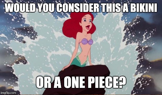 WOULD YOU CONSIDER THIS A BIKINI; OR A ONE PIECE? | image tagged in ariel,the little mermaid | made w/ Imgflip meme maker
