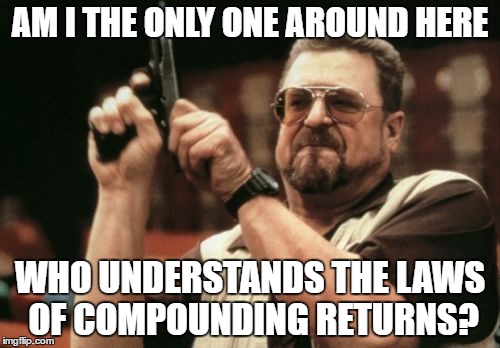 Am I The Only One Around Here Meme | AM I THE ONLY ONE AROUND HERE; WHO UNDERSTANDS THE LAWS OF COMPOUNDING RETURNS? | image tagged in memes,am i the only one around here | made w/ Imgflip meme maker