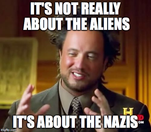 Ancient Aliens | IT'S NOT REALLY ABOUT THE ALIENS; IT'S ABOUT THE NAZIS | image tagged in memes,ancient aliens | made w/ Imgflip meme maker