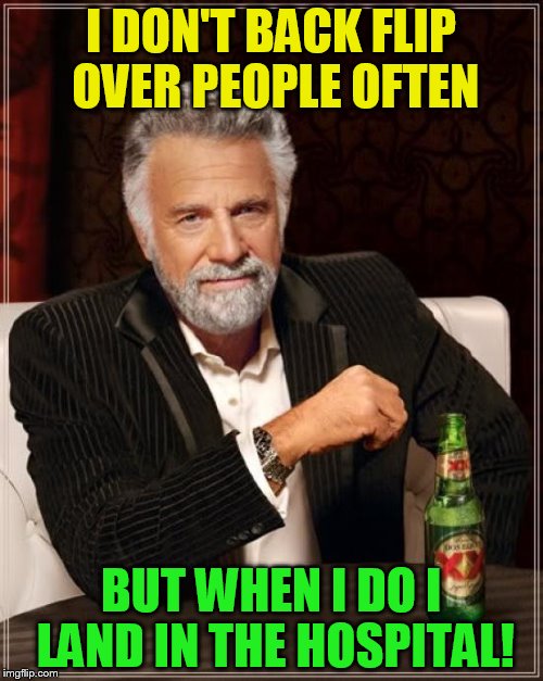 The Most Interesting Man In The World Meme | I DON'T BACK FLIP OVER PEOPLE OFTEN BUT WHEN I DO I LAND IN THE HOSPITAL! | image tagged in memes,the most interesting man in the world | made w/ Imgflip meme maker