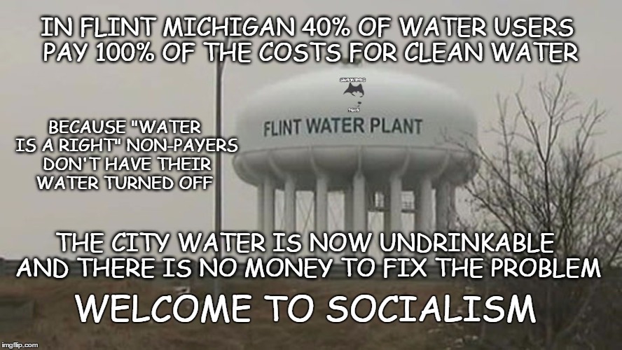 Welcome to socialism | IN FLINT MICHIGAN 40% OF WATER USERS PAY 100% OF THE COSTS FOR CLEAN WATER; BECAUSE "WATER IS A RIGHT" NON-PAYERS DON'T HAVE THEIR WATER TURNED OFF; THE CITY WATER IS NOW UNDRINKABLE AND THERE IS NO MONEY TO FIX THE PROBLEM; WELCOME TO SOCIALISM | image tagged in flint michigan,flint water crisis,polluted water,bad socialism | made w/ Imgflip meme maker