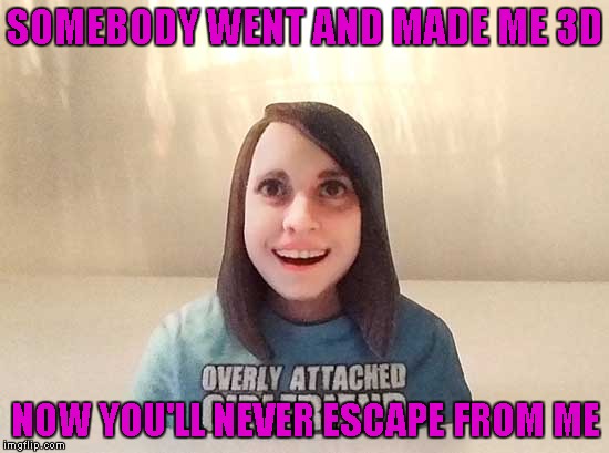 Now she really can watch you while you sleep!!! | SOMEBODY WENT AND MADE ME 3D; NOW YOU'LL NEVER ESCAPE FROM ME | image tagged in 3d overly attached girlfriend,memes,no escape,funny,always watching,3d printing | made w/ Imgflip meme maker