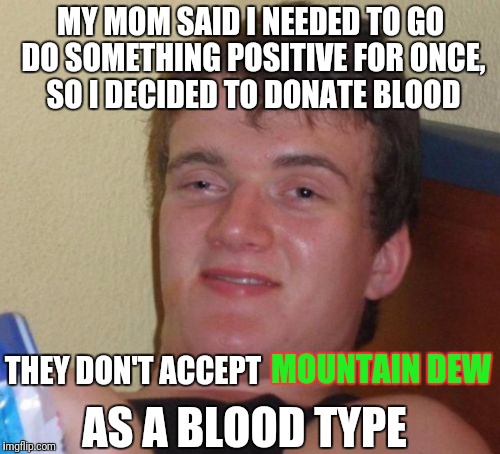 When being MLG goes too far | MY MOM SAID I NEEDED TO GO DO SOMETHING POSITIVE FOR ONCE, SO I DECIDED TO DONATE BLOOD; THEY DON'T ACCEPT; MOUNTAIN DEW; AS A BLOOD TYPE | image tagged in memes,10 guy | made w/ Imgflip meme maker