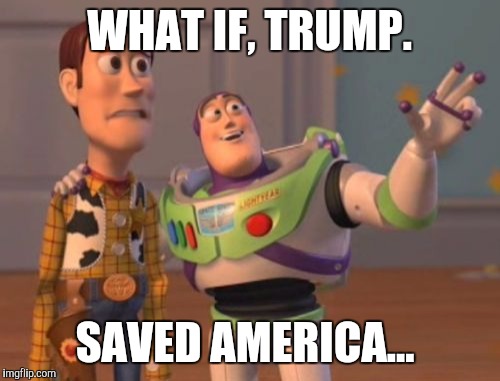 X, X Everywhere Meme | WHAT IF, TRUMP. SAVED AMERICA... | image tagged in memes,x x everywhere | made w/ Imgflip meme maker