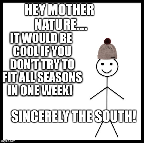 Be Like Bill Meme | HEY MOTHER NATURE.... IT WOULD BE COOL IF YOU DON'T TRY TO FIT ALL SEASONS IN ONE WEEK! SINCERELY THE SOUTH! | image tagged in memes,be like bill | made w/ Imgflip meme maker