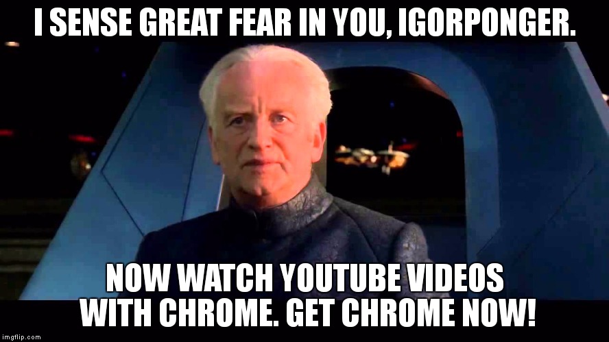 Emperor Palpatine do it | I SENSE GREAT FEAR IN YOU, IGORPONGER. NOW WATCH YOUTUBE VIDEOS WITH CHROME. GET CHROME NOW! | image tagged in emperor palpatine do it | made w/ Imgflip meme maker