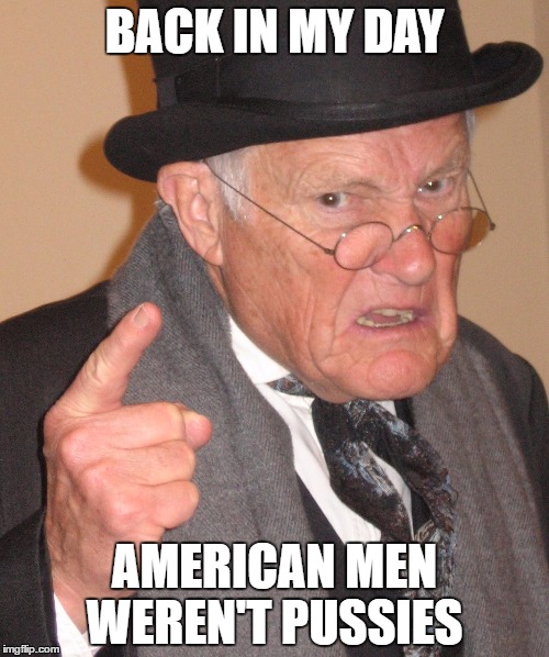 BACK IN MY DAY; AMERICAN MEN WEREN'T PUSSIES | image tagged in old man | made w/ Imgflip meme maker