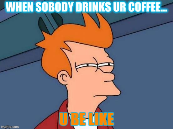 Futurama Fry Meme | WHEN SOBODY DRINKS UR COFFEE... U BE LIKE | image tagged in memes,futurama fry | made w/ Imgflip meme maker