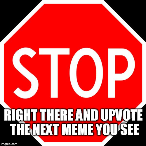 stop sign | RIGHT THERE AND UPVOTE THE NEXT MEME YOU SEE | image tagged in stop sign | made w/ Imgflip meme maker