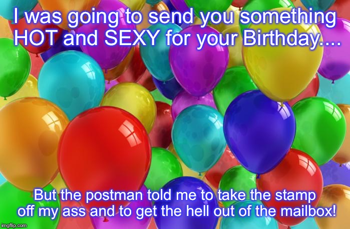 BIRTHDAY Balloons | I was going to send you something HOT and SEXY for your Birthday.... But the postman told me to take the stamp off my ass and to get the hell out of the mailbox! | image tagged in birthday balloons | made w/ Imgflip meme maker