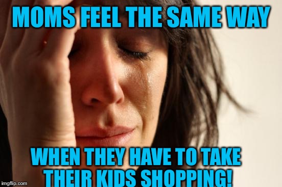 First World Problems Meme | MOMS FEEL THE SAME WAY WHEN THEY HAVE TO TAKE THEIR KIDS SHOPPING! | image tagged in memes,first world problems | made w/ Imgflip meme maker