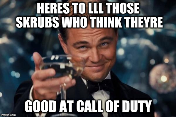 Leonardo Dicaprio Cheers | HERES TO LLL THOSE SKRUBS WHO THINK THEYRE; GOOD AT CALL OF DUTY | image tagged in memes,leonardo dicaprio cheers | made w/ Imgflip meme maker