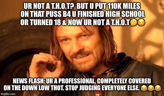 One Does Not Simply | UR NOT A T.H.O.T?  BUT U PUT 110K MILES ON THAT PUSS B4 U FINISHED HIGH SCHOOL OR TURNED 18 & NOW UR NOT A T.H.O.T🤔😏; NEWS FLASH: UR A PROFESSIONAL, COMPLETELY COVERED ON THE DOWN LOW THOT. STOP JUDGING EVERYONE ELSE. 😂😂😂 | image tagged in memes,one does not simply | made w/ Imgflip meme maker