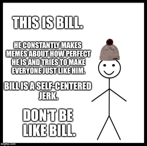 Be Like Bill Meme | THIS IS BILL. HE CONSTANTLY MAKES MEMES ABOUT HOW PERFECT HE IS AND TRIES TO MAKE EVERYONE JUST LIKE HIM. BILL IS A SELF-CENTERED JERK. DON'T BE LIKE BILL. | image tagged in memes,be like bill | made w/ Imgflip meme maker