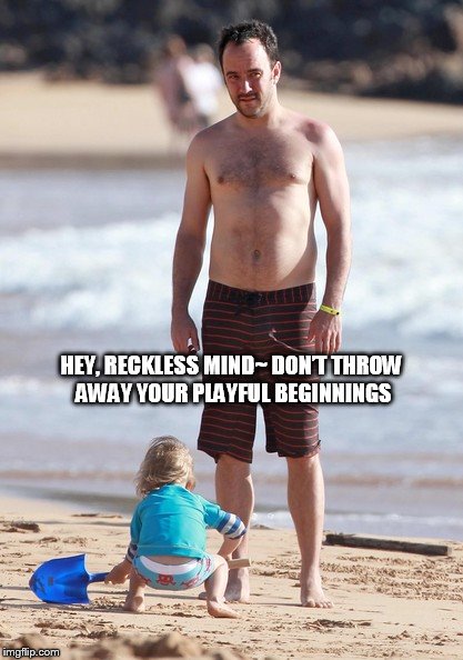 DMB Warehouse | HEY, RECKLESS MIND~ DON’T THROW AWAY YOUR PLAYFUL BEGINNINGS | image tagged in dmb,dave matthews band,dave matthews,beach,warehouse,hey reckless mind dont throw away your playful beginnings | made w/ Imgflip meme maker