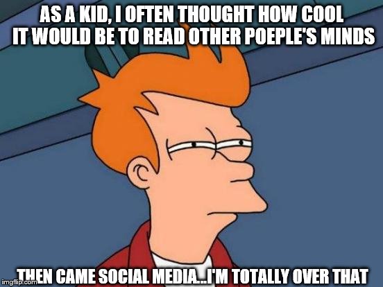 Futurama Fry | AS A KID, I OFTEN THOUGHT HOW COOL IT WOULD BE TO READ OTHER POEPLE'S MINDS; THEN CAME SOCIAL MEDIA...I'M TOTALLY OVER THAT | image tagged in memes,futurama fry | made w/ Imgflip meme maker
