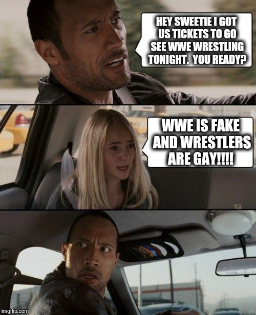 The Rock Driving | HEY SWEETIE I GOT US TICKETS TO GO SEE WWE WRESTLING TONIGHT.  YOU READY? WWE IS FAKE AND WRESTLERS ARE GAY!!!! | image tagged in memes,the rock driving | made w/ Imgflip meme maker
