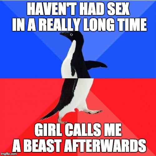 Socially Awkward Awesome Penguin Meme | HAVEN'T HAD SEX IN A REALLY LONG TIME; GIRL CALLS ME A BEAST AFTERWARDS | image tagged in memes,socially awkward awesome penguin | made w/ Imgflip meme maker