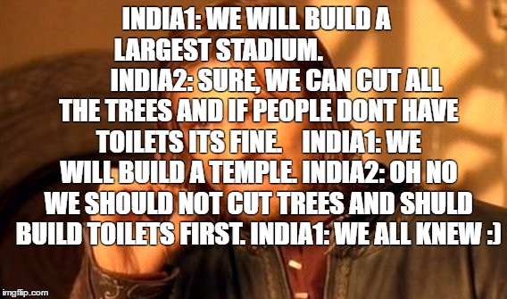 One Does Not Simply | INDIA1: WE WILL BUILD A LARGEST STADIUM.                       
INDIA2: SURE, WE CAN CUT ALL THE TREES AND IF PEOPLE DONT HAVE TOILETS ITS FINE.   
INDIA1: WE WILL BUILD A TEMPLE.
INDIA2: OH NO WE SHOULD NOT CUT TREES AND SHULD BUILD TOILETS FIRST.
INDIA1: WE ALL KNEW :) | image tagged in memes,one does not simply | made w/ Imgflip meme maker