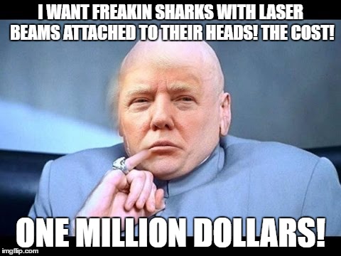 Dr Evil Trump | I WANT FREAKIN SHARKS WITH LASER BEAMS ATTACHED TO THEIR HEADS! THE COST! ONE MILLION DOLLARS! | image tagged in dr evil laser,donald trump,make america great again | made w/ Imgflip meme maker