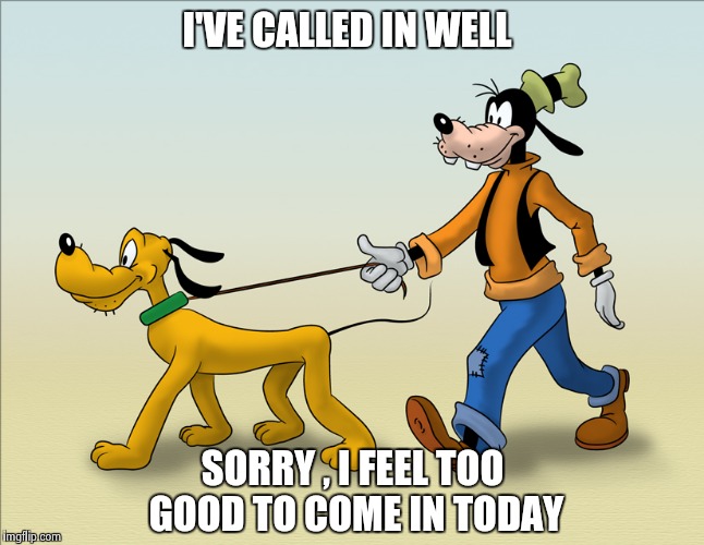 I'VE CALLED IN WELL SORRY , I FEEL TOO GOOD TO COME IN TODAY | image tagged in goofy and pluto | made w/ Imgflip meme maker