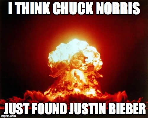 Nuclear Explosion | I THINK CHUCK NORRIS; JUST FOUND JUSTIN BIEBER | image tagged in memes,nuclear explosion | made w/ Imgflip meme maker