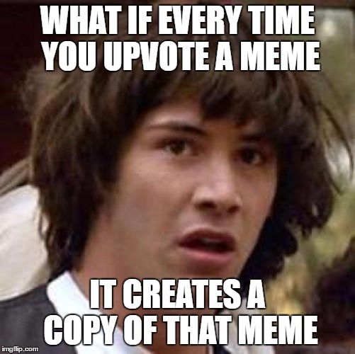 Conspiracy Keanu Meme | WHAT IF EVERY TIME YOU UPVOTE A MEME IT CREATES A COPY OF THAT MEME | image tagged in memes,conspiracy keanu | made w/ Imgflip meme maker