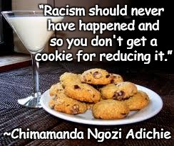 Cookies | “Racism should never have happened and so you don't get a cookie for reducing it.”; ~Chimamanda Ngozi Adichie | image tagged in chimamanda ngozi adichie,racism,reward,responsibility,privilege | made w/ Imgflip meme maker