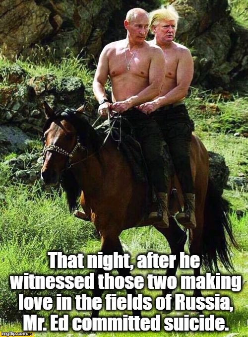 Trump And Putin, and Mr. Ed. | That night, after he witnessed those two making love in the fields of Russia, Mr. Ed committed suicide. | image tagged in trump and putin,brokeback mountain,mr ed,suicide,funny because it's true,memes | made w/ Imgflip meme maker