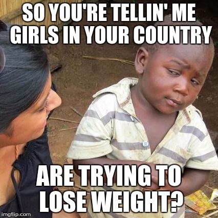 Third World Skeptical Kid Meme | SO YOU'RE TELLIN' ME GIRLS IN YOUR COUNTRY; ARE TRYING TO LOSE WEIGHT? | image tagged in memes,third world skeptical kid | made w/ Imgflip meme maker