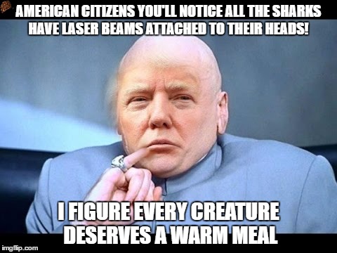 Dr. Evil Trump | AMERICAN CITIZENS YOU'LL NOTICE ALL THE SHARKS HAVE LASER BEAMS ATTACHED TO THEIR HEADS! I FIGURE EVERY CREATURE DESERVES A WARM MEAL | image tagged in doctor evil,austin powers,donald trump,america,president,dipshit | made w/ Imgflip meme maker