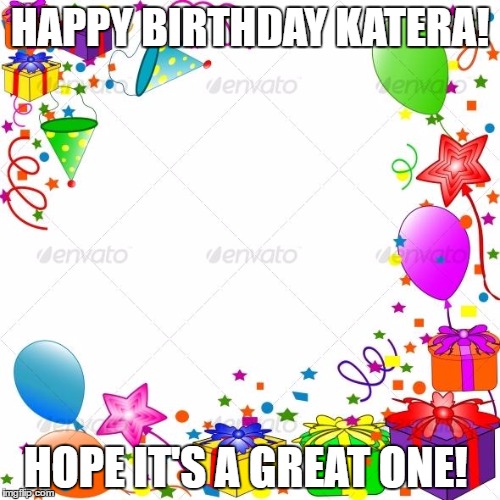 Happy Birthday | HAPPY BIRTHDAY KATERA! HOPE IT'S A GREAT ONE! | image tagged in happy birthday | made w/ Imgflip meme maker