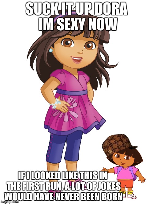 DORA REBOOT | SUCK IT UP DORA IM SEXY NOW; IF I LOOKED LIKE THIS IN THE FIRST RUN, A LOT OF JOKES WOULD HAVE NEVER BEEN BORN | image tagged in dora the explorer,dora,reboot,scumbag | made w/ Imgflip meme maker
