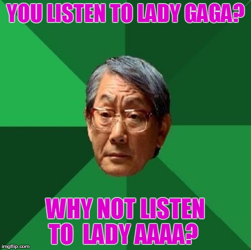 And enough of that annoying canadian kid | YOU LISTEN TO LADY GAGA? WHY NOT LISTEN TO  LADY AAAA? | image tagged in memes,high expectations asian father,lady gaga | made w/ Imgflip meme maker