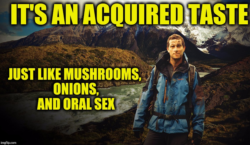 IT'S AN ACQUIRED TASTE JUST LIKE MUSHROOMS, ONIONS, AND ORAL SEX | made w/ Imgflip meme maker
