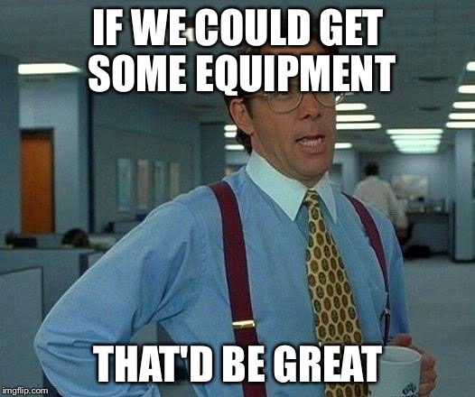 That Would Be Great | IF WE COULD GET SOME EQUIPMENT; THAT'D BE GREAT | image tagged in memes,that would be great | made w/ Imgflip meme maker