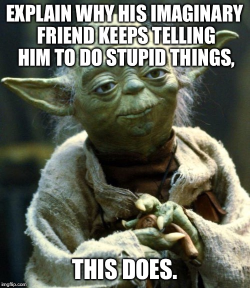 Star Wars Yoda Meme | EXPLAIN WHY HIS IMAGINARY FRIEND KEEPS TELLING HIM TO DO STUPID THINGS, THIS DOES. | image tagged in memes,star wars yoda | made w/ Imgflip meme maker